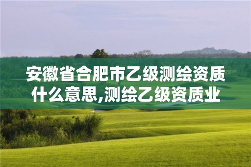 安徽省合肥市乙级测绘资质什么意思,测绘乙级资质业务范围。