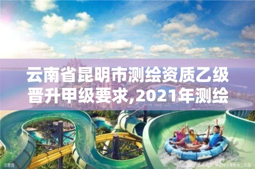 云南省昆明市测绘资质乙级晋升甲级要求,2021年测绘甲级资质申报条件。