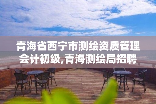 青海省西宁市测绘资质管理会计初级,青海测绘局招聘