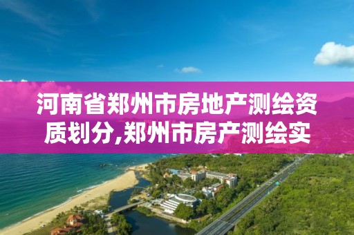 河南省郑州市房地产测绘资质划分,郑州市房产测绘实施细则