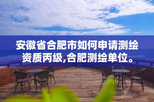 安徽省合肥市如何申请测绘资质丙级,合肥测绘单位。