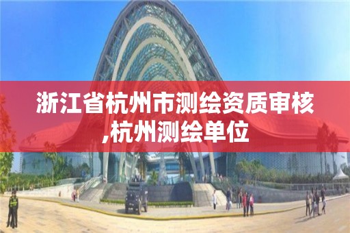 浙江省杭州市测绘资质审核,杭州测绘单位