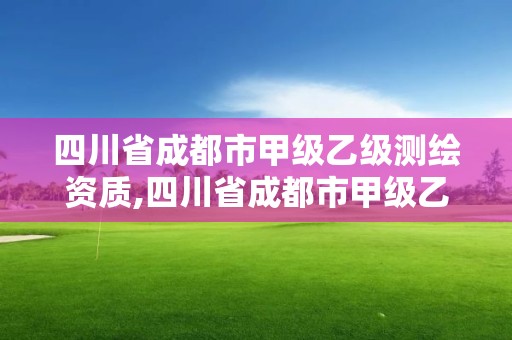 四川省成都市甲级乙级测绘资质,四川省成都市甲级乙级测绘资质企业名单