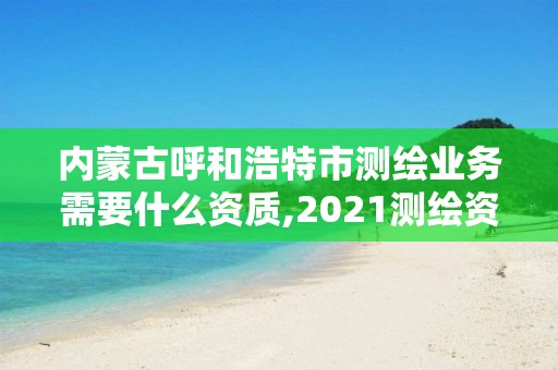 内蒙古呼和浩特市测绘业务需要什么资质,2021测绘资质要求