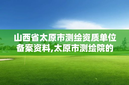 山西省太原市测绘资质单位备案资料,太原市测绘院的上级单位