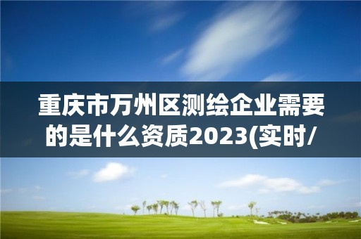 重庆市万州区测绘企业需要的是什么资质2023(实时/更新中)