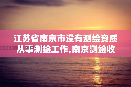 江苏省南京市没有测绘资质从事测绘工作,南京测绘收费标准