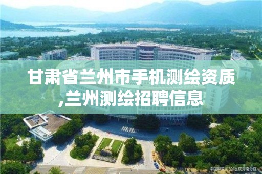 甘肃省兰州市手机测绘资质,兰州测绘招聘信息