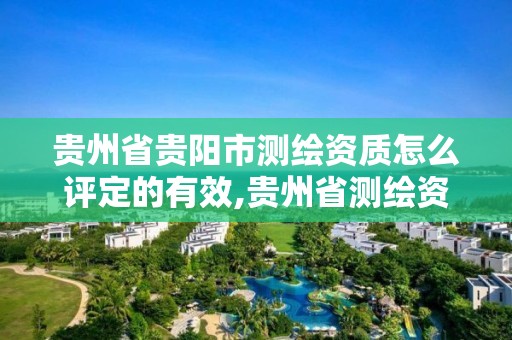 贵州省贵阳市测绘资质怎么评定的有效,贵州省测绘资质管理条例