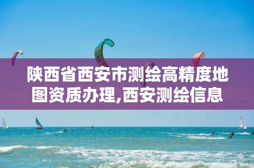 陕西省西安市测绘高精度地图资质办理,西安测绘信息技术总站。