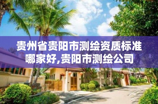 贵州省贵阳市测绘资质标准哪家好,贵阳市测绘公司