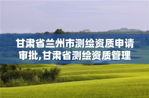 甘肃省兰州市测绘资质申请审批,甘肃省测绘资质管理平台