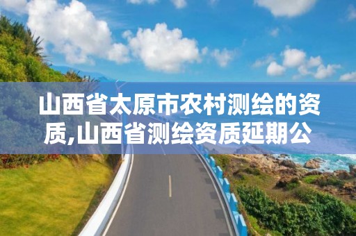 山西省太原市农村测绘的资质,山西省测绘资质延期公告