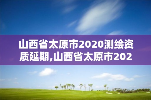 山西省太原市2020测绘资质延期,山西省太原市2020测绘资质延期公告