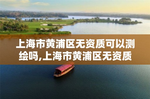 上海市黄浦区无资质可以测绘吗,上海市黄浦区无资质可以测绘吗现在