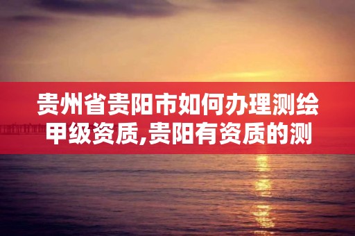 贵州省贵阳市如何办理测绘甲级资质,贵阳有资质的测绘公司