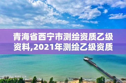 青海省西宁市测绘资质乙级资料,2021年测绘乙级资质申报制度