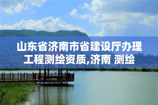 山东省济南市省建设厅办理工程测绘资质,济南 测绘