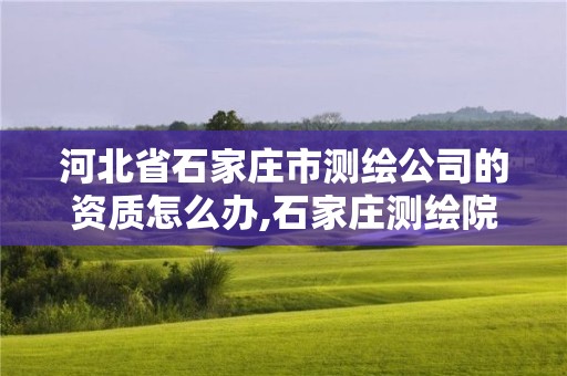 河北省石家庄市测绘公司的资质怎么办,石家庄测绘院招聘。