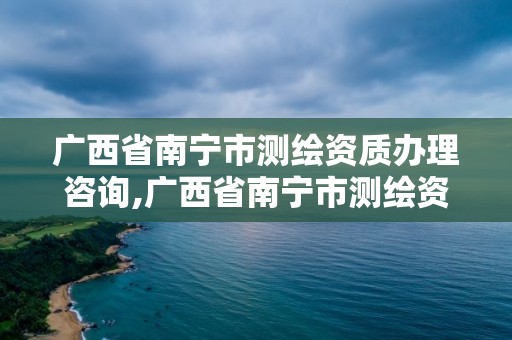 广西省南宁市测绘资质办理咨询,广西省南宁市测绘资质办理咨询电话