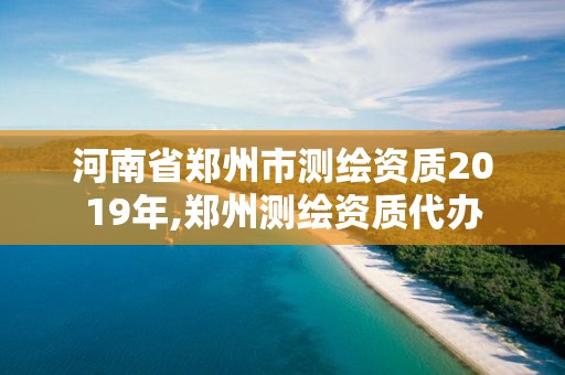 河南省郑州市测绘资质2019年,郑州测绘资质代办