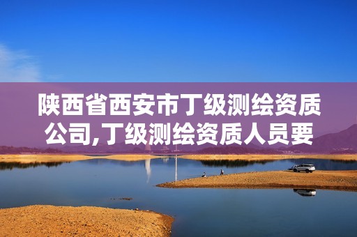 陕西省西安市丁级测绘资质公司,丁级测绘资质人员要求