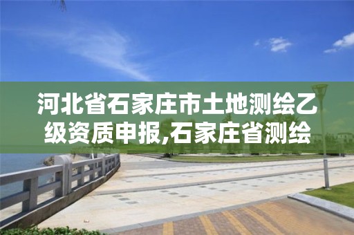 河北省石家庄市土地测绘乙级资质申报,石家庄省测绘局西地块