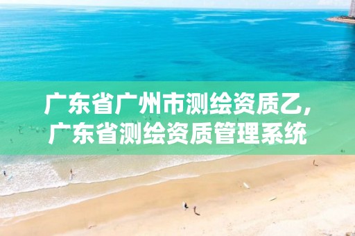 广东省广州市测绘资质乙,广东省测绘资质管理系统