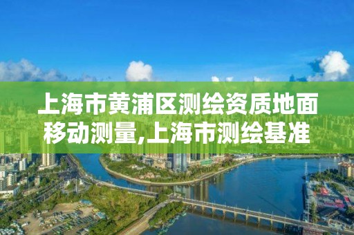 上海市黄浦区测绘资质地面移动测量,上海市测绘基准服务平台。