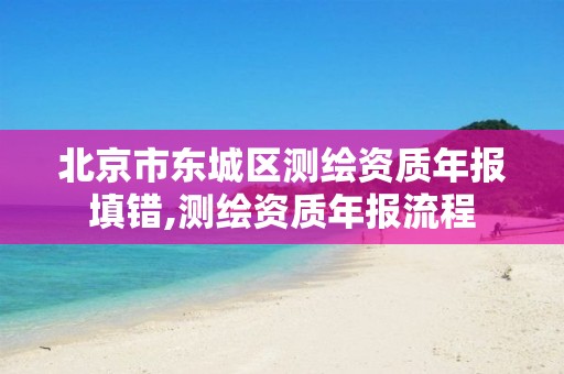 北京市东城区测绘资质年报填错,测绘资质年报流程