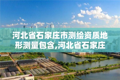 河北省石家庄市测绘资质地形测量包含,河北省石家庄市测绘资质地形测量包含哪些项目