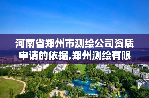 河南省郑州市测绘公司资质申请的依据,郑州测绘有限公司。