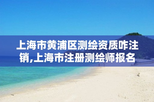 上海市黄浦区测绘资质咋注销,上海市注册测绘师报名