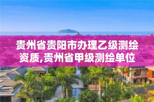 贵州省贵阳市办理乙级测绘资质,贵州省甲级测绘单位