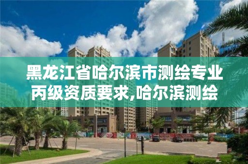 黑龙江省哈尔滨市测绘专业丙级资质要求,哈尔滨测绘招聘