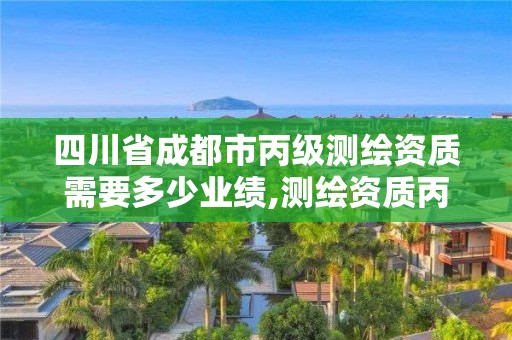 四川省成都市丙级测绘资质需要多少业绩,测绘资质丙级什么意思。