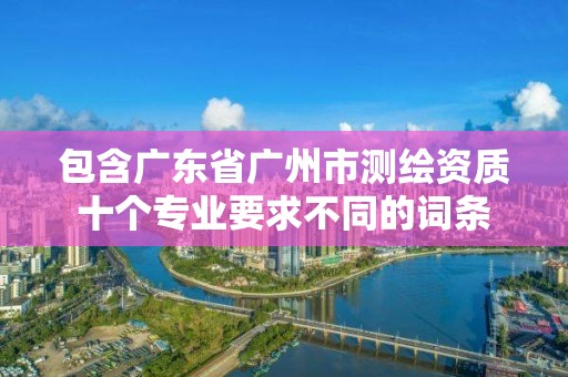 包含广东省广州市测绘资质十个专业要求不同的词条