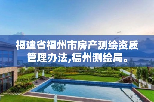 福建省福州市房产测绘资质管理办法,福州测绘局。