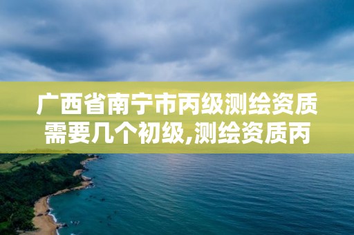 广西省南宁市丙级测绘资质需要几个初级,测绘资质丙级人员要求。