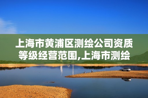 上海市黄浦区测绘公司资质等级经营范围,上海市测绘资质单位名单。