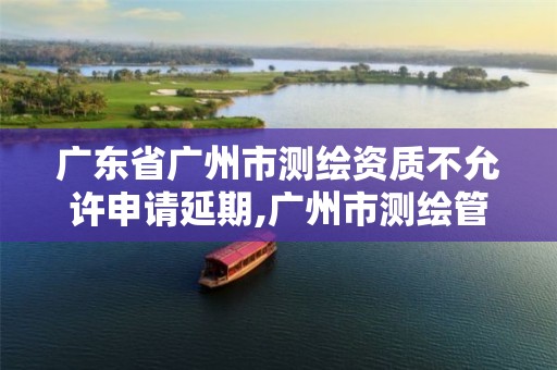 广东省广州市测绘资质不允许申请延期,广州市测绘管理办法。