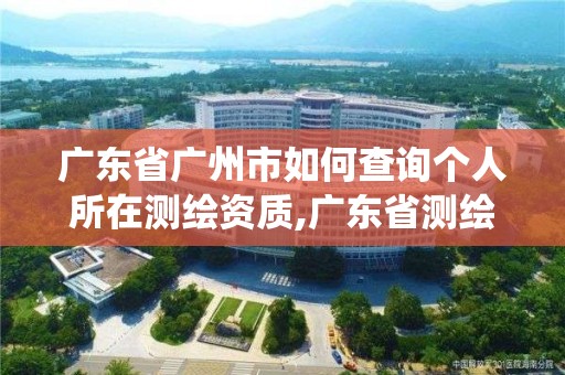 广东省广州市如何查询个人所在测绘资质,广东省测绘资质管理系统。