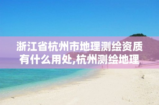 浙江省杭州市地理测绘资质有什么用处,杭州测绘地理信息招聘