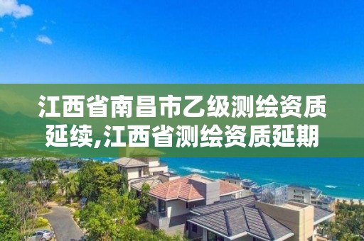 江西省南昌市乙级测绘资质延续,江西省测绘资质延期公告