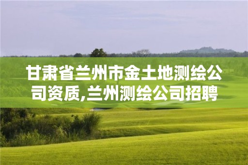 甘肃省兰州市金土地测绘公司资质,兰州测绘公司招聘信息