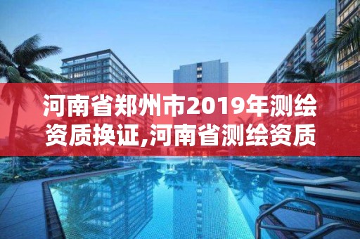 河南省郑州市2019年测绘资质换证,河南省测绘资质复审换证