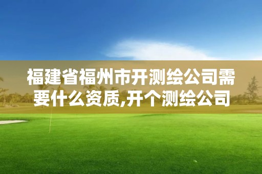 福建省福州市开测绘公司需要什么资质,开个测绘公司有前景吗。