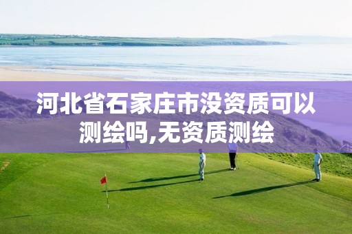 河北省石家庄市没资质可以测绘吗,无资质测绘