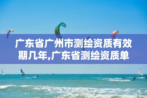 广东省广州市测绘资质有效期几年,广东省测绘资质单位名单。