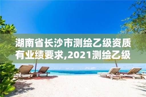 湖南省长沙市测绘乙级资质有业绩要求,2021测绘乙级资质要求